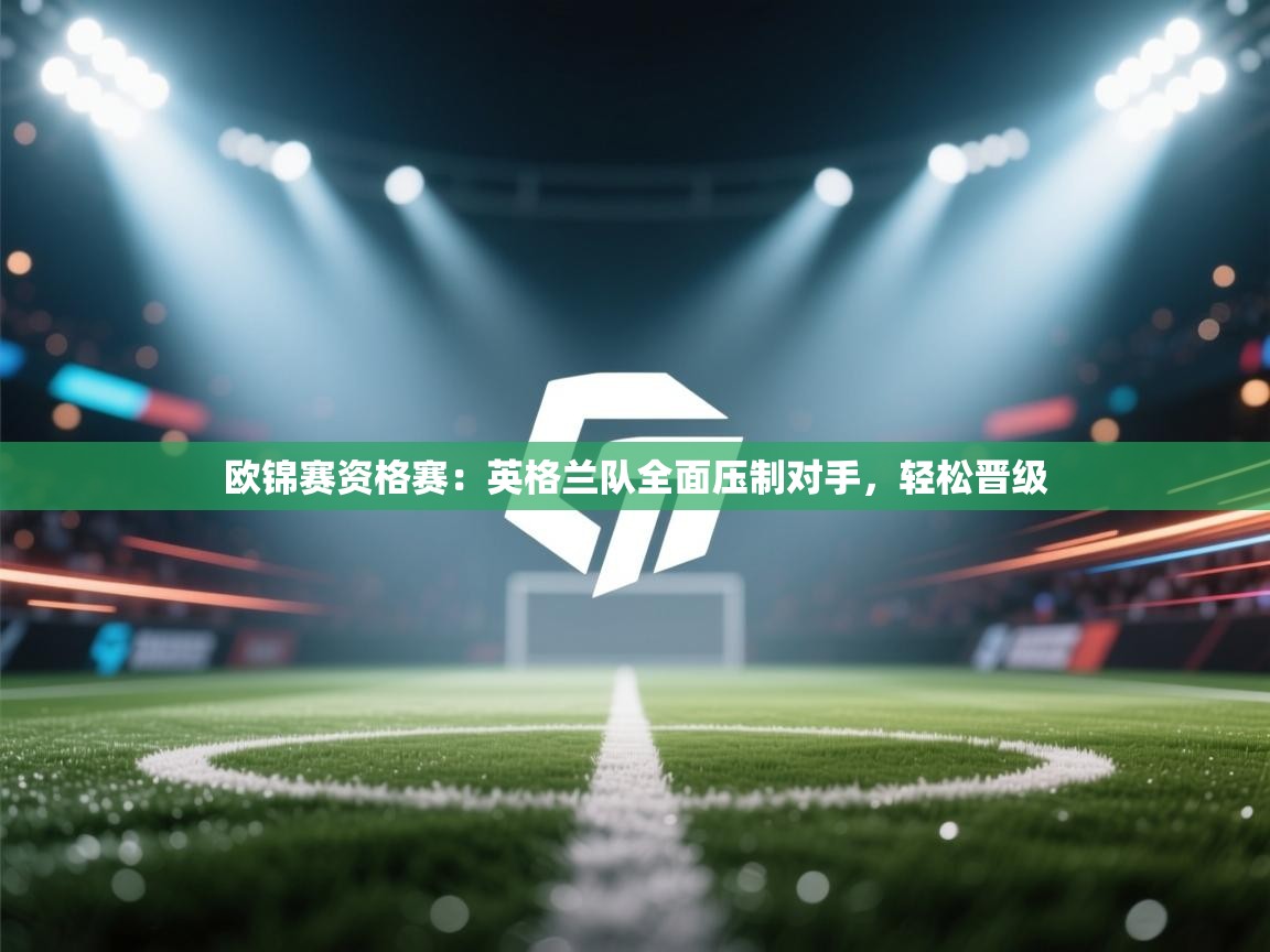 欧锦赛资格赛:英格兰队全面压制对手,轻松晋级 第1张