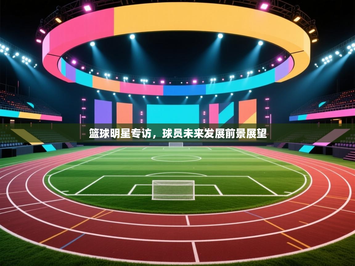 篮球明星专访，球员未来发展前景展望  第1张