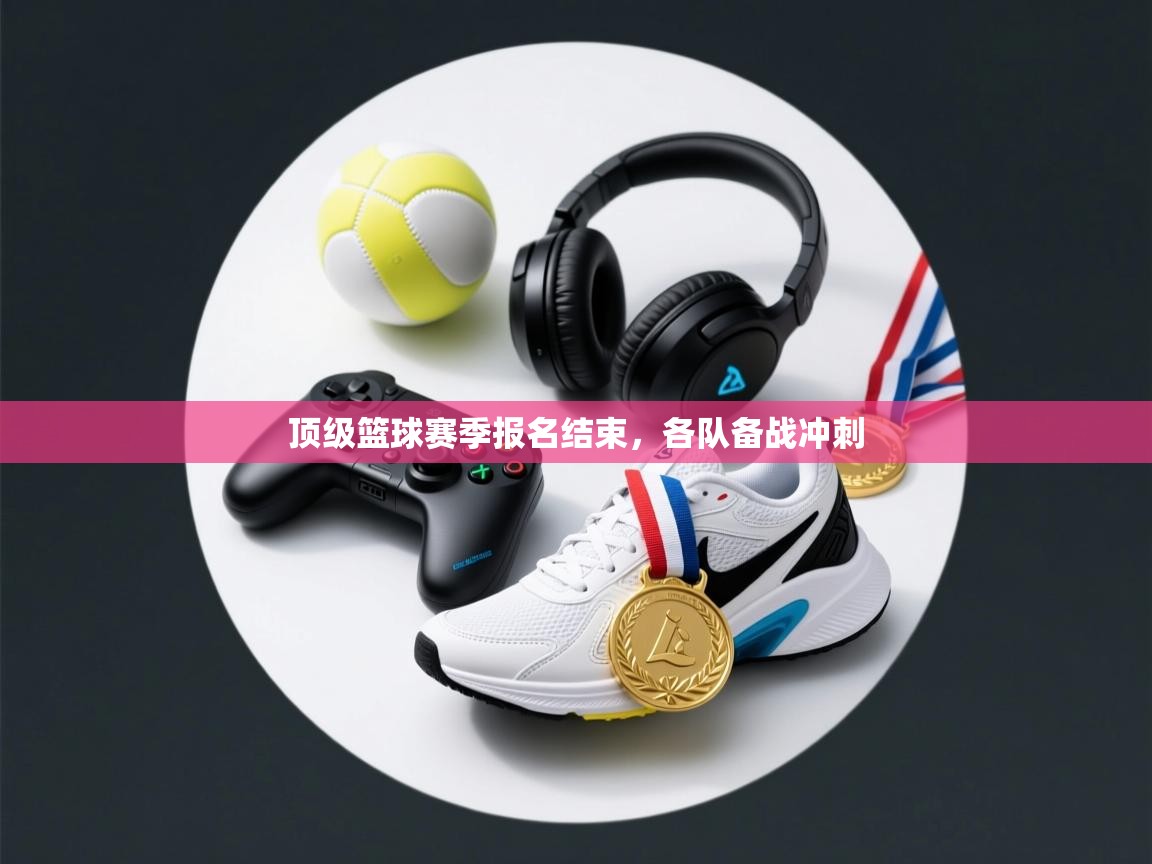 顶级篮球赛季报名结束，各队备战冲刺  第2张