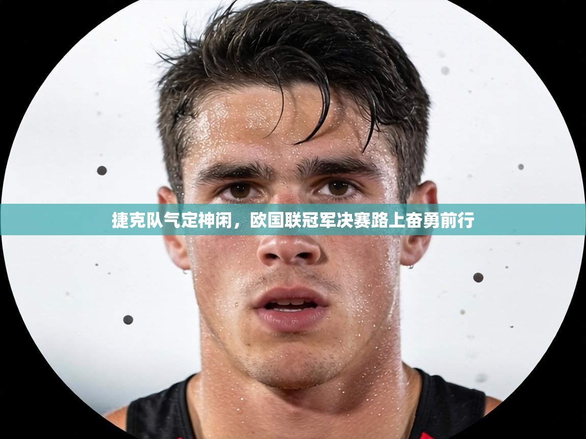 捷克队气定神闲,欧国联冠军决赛路上奋勇前行 第1张